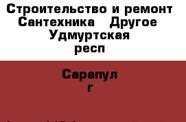 Строительство и ремонт Сантехника - Другое. Удмуртская респ.,Сарапул г.